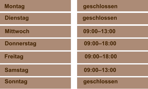 Samstag	                            09:00–13:00 Sonntag	                                   geschlossen  Montag	                                   geschlossen Dienstag                                  geschlossen  Mittwoch                                  09:00–13:00 Donnerstag	                            09:00–18:00  Freitag	                                    09:00–18:00